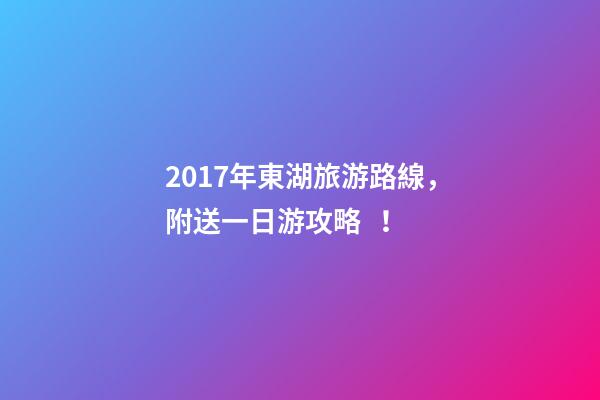 2017年東湖旅游路線，附送一日游攻略！